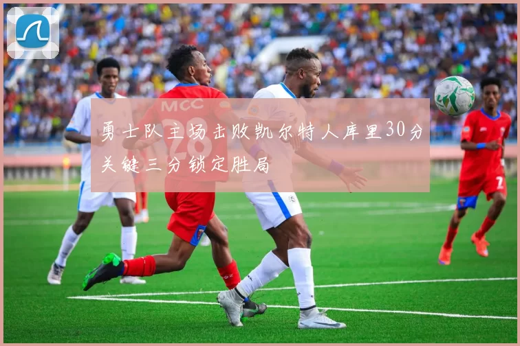 勇士队主场击败凯尔特人库里30分关键三分锁定胜局