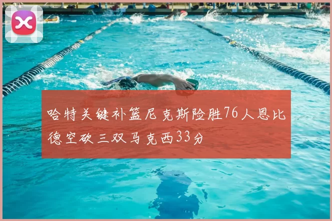哈特关键补篮尼克斯险胜76人恩比德空砍三双马克西33分