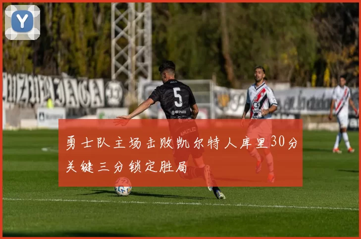 勇士队主场击败凯尔特人库里30分关键三分锁定胜局