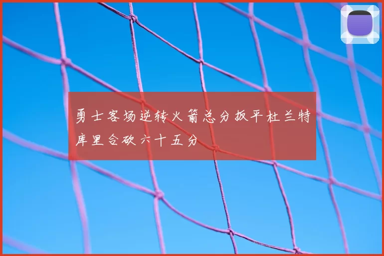 勇士客场逆转火箭总分扳平杜兰特库里合砍六十五分